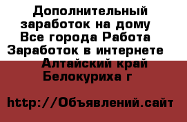 Дополнительный заработок на дому - Все города Работа » Заработок в интернете   . Алтайский край,Белокуриха г.